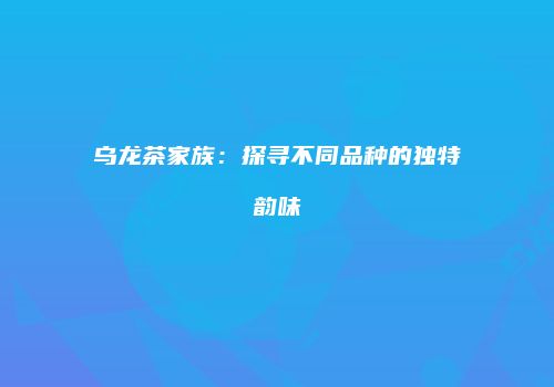 乌龙茶家族：探寻不同品种的独特韵味