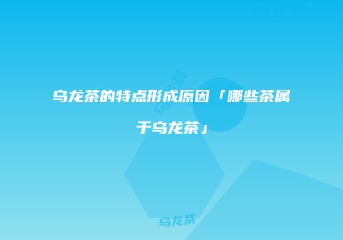 乌龙茶的特点形成原因「哪些茶属于乌龙茶」