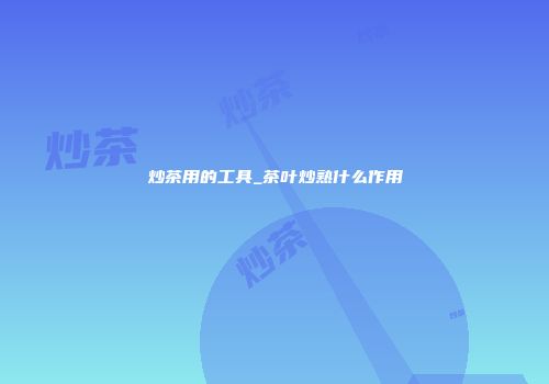 炒茶用的工具_茶叶炒熟什么作用