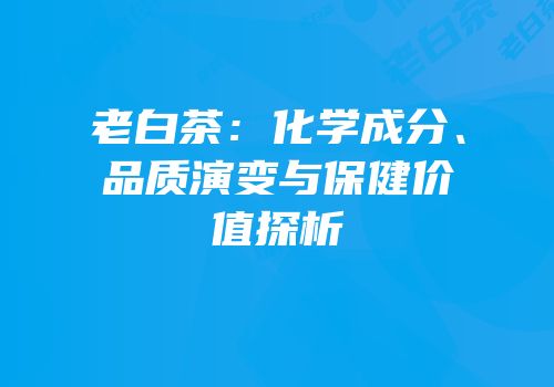 老白茶：化学成分、品质演变与保健价值探析
