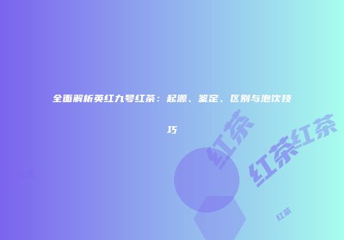 全面解析英红九号红茶：起源、鉴定、区别与泡饮技巧