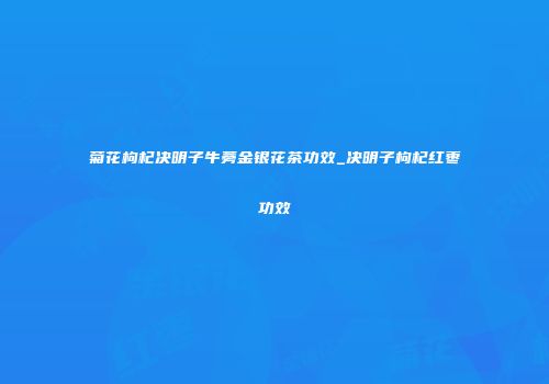 菊花枸杞决明子牛蒡金银花茶功效_决明子枸杞红枣功效