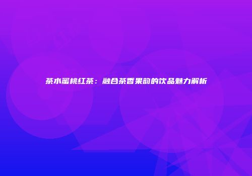 茶水蜜桃红茶：融合茶香果韵的饮品魅力解析