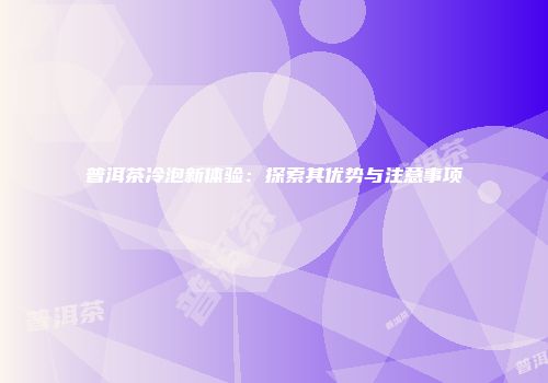 普洱茶冷泡新体验：探索其优势与注意事项