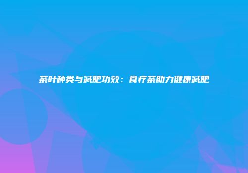 茶叶种类与减肥功效：食疗茶助力健康减肥