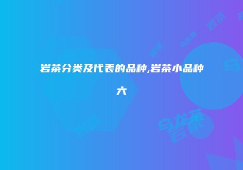 岩茶分类及代表的品种,岩茶小品种六
