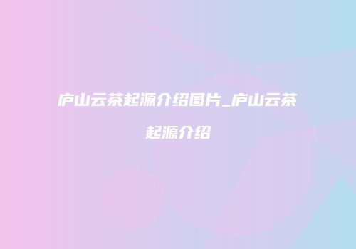 庐山云茶起源介绍图片_庐山云茶起源介绍