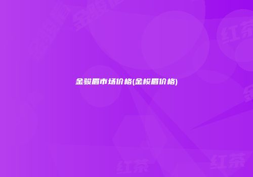 金骏眉市场价格(金梭眉价格)