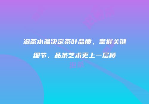 泡茶水温决定茶叶品质，掌握关键细节，品茶艺术更上一层楼