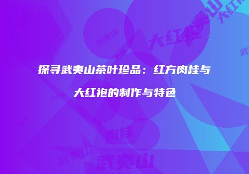 探寻武夷山茶叶珍品：红方肉桂与大红袍的制作与特色