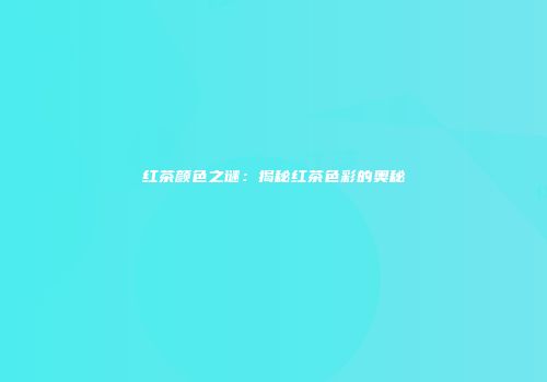 红茶颜色之谜：揭秘红茶色彩的奥秘