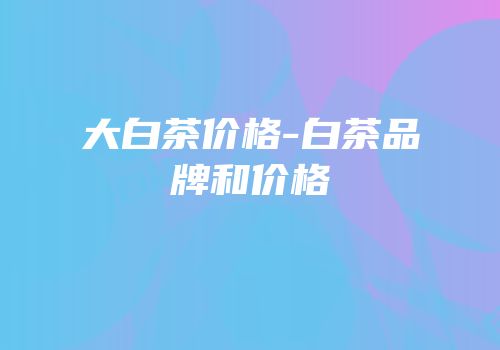 大白茶价格-白茶品牌和价格