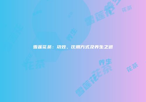 雪莲花茶：功效、饮用方式及养生之道