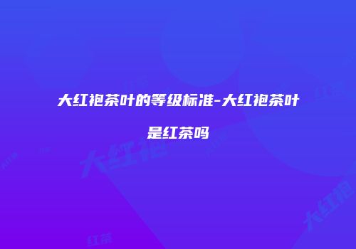 大红袍茶叶的等级标准-大红袍茶叶是红茶吗