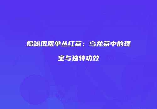 揭秘凤凰单丛红茶：乌龙茶中的瑰宝与独特功效