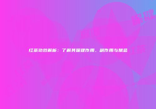 红茶功效解析：了解其保健作用、副作用与禁忌