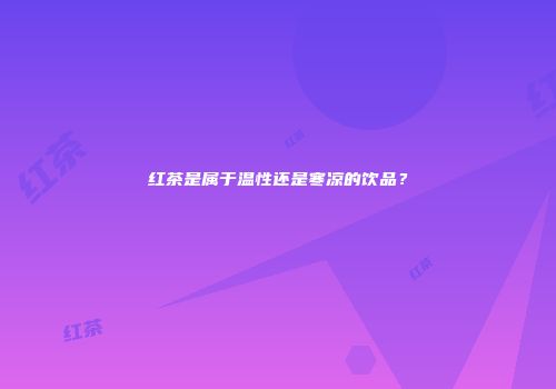 红茶是属于温性还是寒凉的饮品？