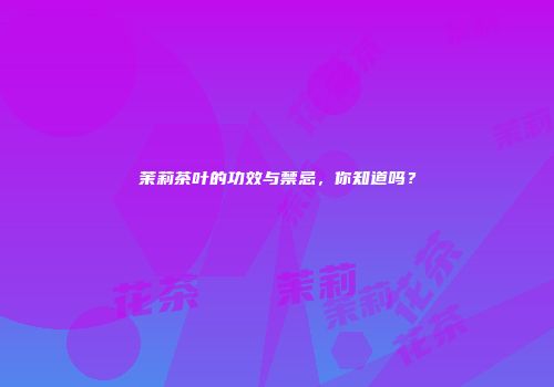 茉莉茶叶的功效与禁忌，你知道吗？