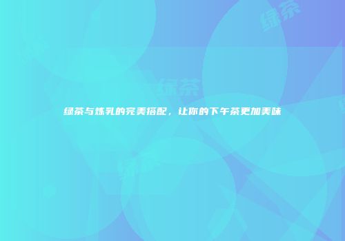 绿茶与炼乳的完美搭配，让你的下午茶更加美味