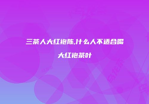 三茶人大红袍陈,什么人不适合喝大红袍茶叶