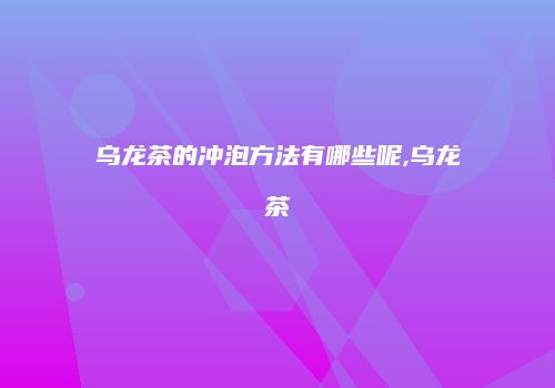 乌龙茶的冲泡方法有哪些呢,乌龙茶