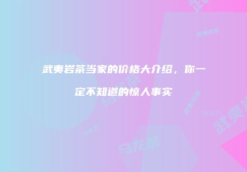 武夷岩茶当家的价格大介绍，你一定不知道的惊人事实