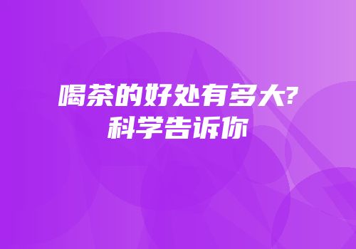 喝茶的好处有多大?科学告诉你