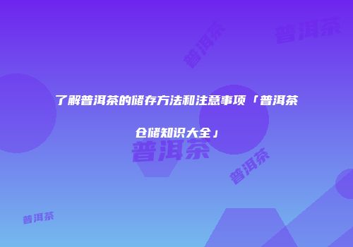 了解普洱茶的储存方法和注意事项「普洱茶仓储知识大全」