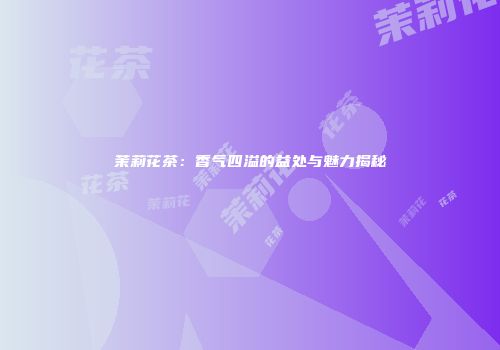茉莉花茶：香气四溢的益处与魅力揭秘