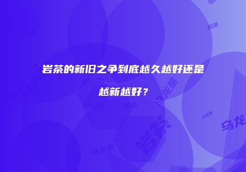 岩茶的新旧之争到底越久越好还是越新越好？
