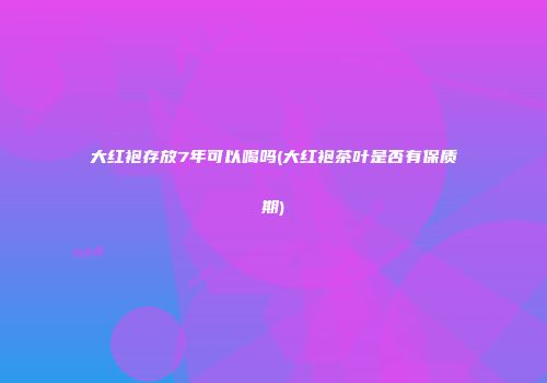 大红袍存放7年可以喝吗(大红袍茶叶是否有保质期)