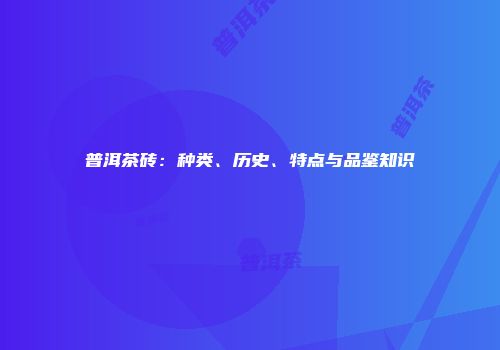普洱茶砖：种类、历史、特点与品鉴知识
