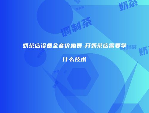 奶茶店设备全套价格表-开奶茶店需要学什么技术
