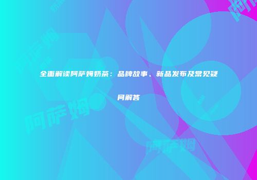 全面解读阿萨姆奶茶：品牌故事、新品发布及常见疑问解答