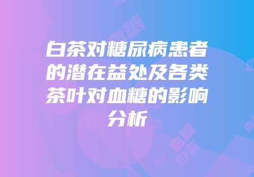 白茶对糖尿病患者的潜在益处及各类茶叶对血糖的影响分析