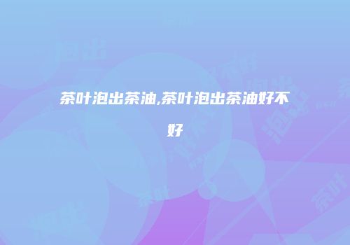 茶叶泡出茶油,茶叶泡出茶油好不好