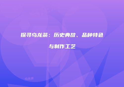 探寻乌龙茶：历史典故、品种特色与制作工艺