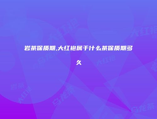 岩茶保质期,大红袍属于什么茶保质期多久