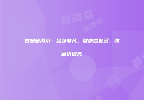 古树普洱茶：品味非凡，健康益处多，收藏价值高