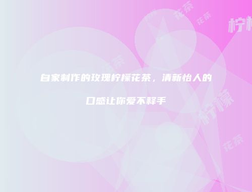 自家制作的玫瑰柠檬花茶，清新怡人的口感让你爱不释手