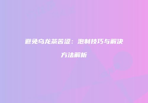避免乌龙茶苦涩：泡制技巧与解决方法解析