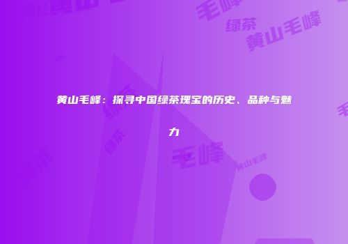 黄山毛峰：探寻中国绿茶瑰宝的历史、品种与魅力