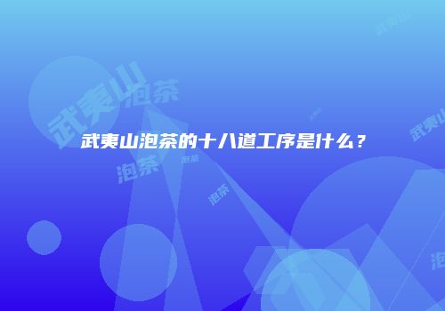 武夷山泡茶的十八道工序是什么？