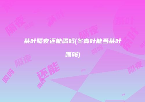 茶叶隔夜还能喝吗(冬青叶能当茶叶喝吗)