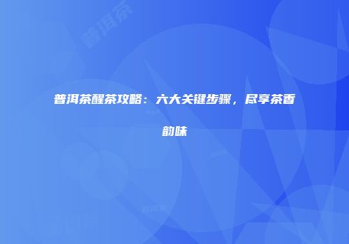 普洱茶醒茶攻略：六大关键步骤，尽享茶香韵味