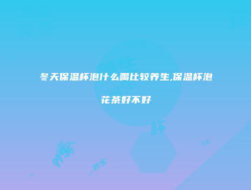 冬天保温杯泡什么喝比较养生,保温杯泡花茶好不好