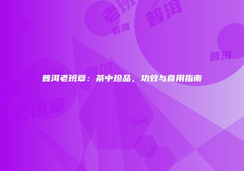 普洱老班章：茶中珍品，功效与食用指南