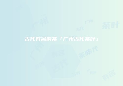 古代有名的茶「广州古代茶叶」