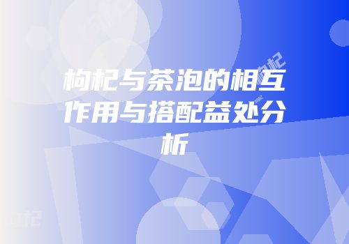 枸杞与茶泡的相互作用与搭配益处分析
