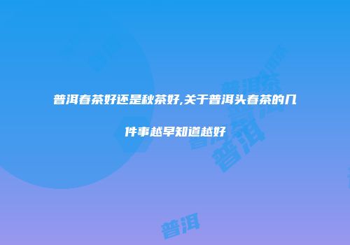 普洱春茶好还是秋茶好,关于普洱头春茶的几件事越早知道越好